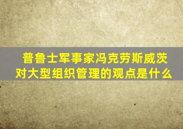 普鲁士军事家冯克劳斯威茨对大型组织管理的观点是什么