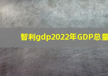 智利gdp2022年GDP总量