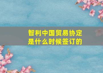 智利中国贸易协定是什么时候签订的