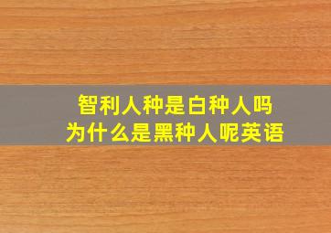 智利人种是白种人吗为什么是黑种人呢英语