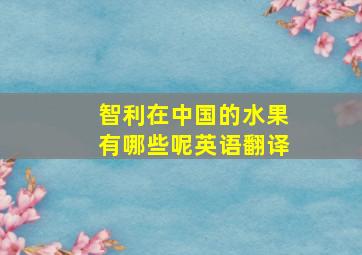 智利在中国的水果有哪些呢英语翻译