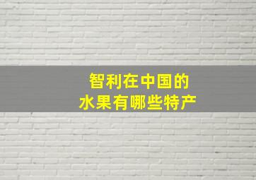 智利在中国的水果有哪些特产