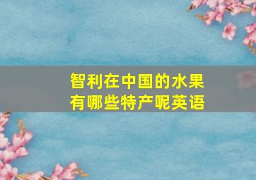 智利在中国的水果有哪些特产呢英语