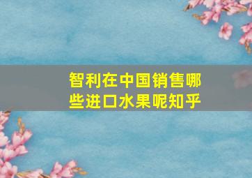 智利在中国销售哪些进口水果呢知乎