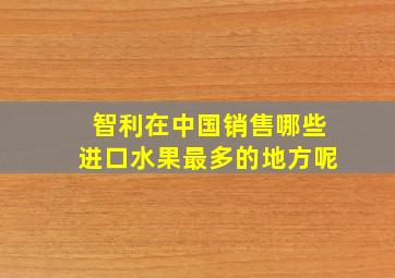 智利在中国销售哪些进口水果最多的地方呢