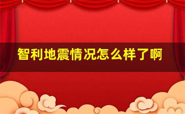 智利地震情况怎么样了啊