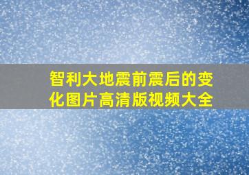 智利大地震前震后的变化图片高清版视频大全