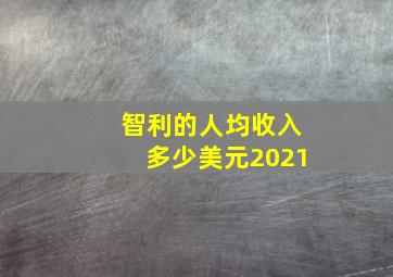 智利的人均收入多少美元2021