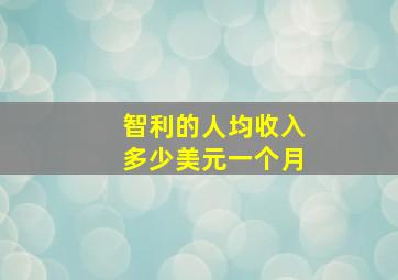 智利的人均收入多少美元一个月