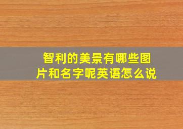 智利的美景有哪些图片和名字呢英语怎么说