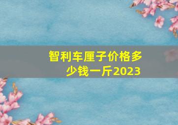 智利车厘子价格多少钱一斤2023