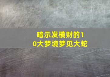 暗示发横财的10大梦境梦见大蛇