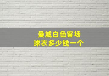 曼城白色客场球衣多少钱一个