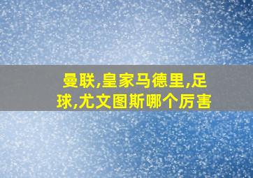 曼联,皇家马德里,足球,尤文图斯哪个厉害