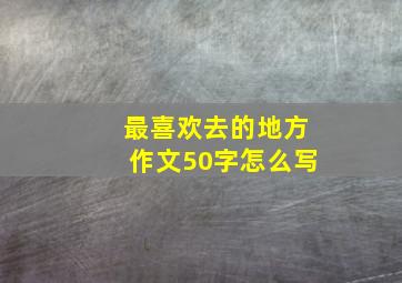 最喜欢去的地方作文50字怎么写