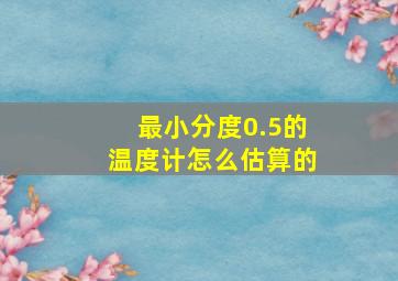 最小分度0.5的温度计怎么估算的