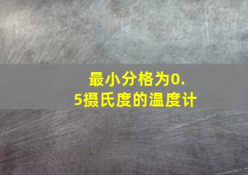 最小分格为0.5摄氏度的温度计