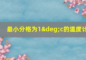 最小分格为1°c的温度计