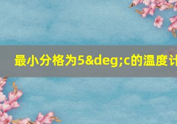 最小分格为5°c的温度计