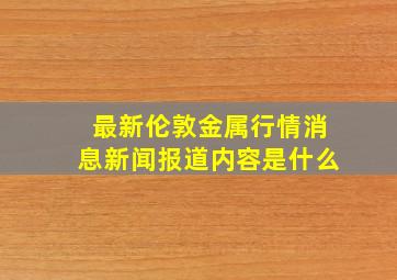 最新伦敦金属行情消息新闻报道内容是什么