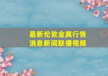 最新伦敦金属行情消息新闻联播视频