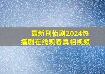 最新刑侦剧2024热播剧在线观看真相视频