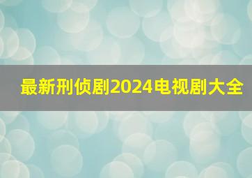 最新刑侦剧2024电视剧大全