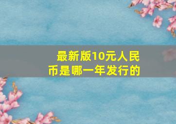 最新版10元人民币是哪一年发行的