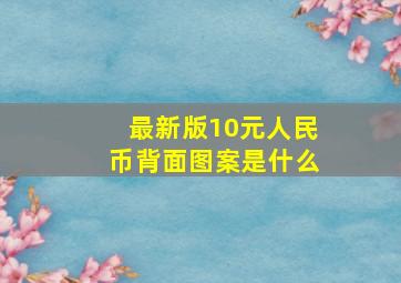 最新版10元人民币背面图案是什么