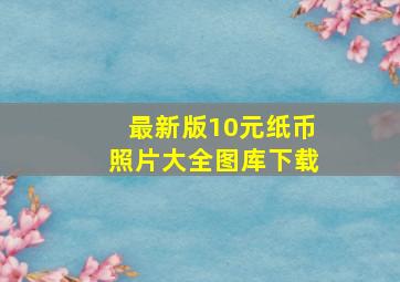 最新版10元纸币照片大全图库下载