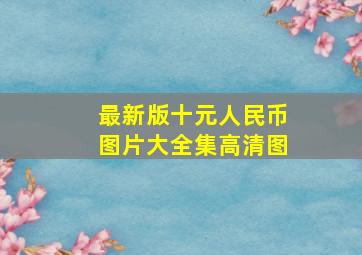 最新版十元人民币图片大全集高清图