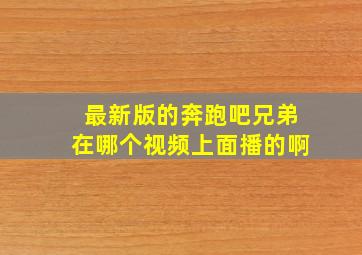 最新版的奔跑吧兄弟在哪个视频上面播的啊