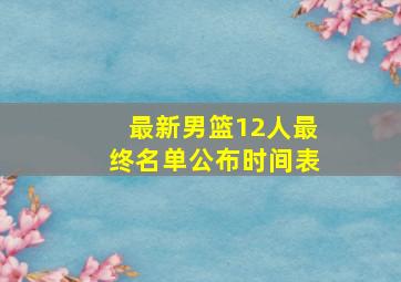 最新男篮12人最终名单公布时间表