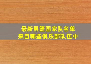 最新男篮国家队名单来自哪些俱乐部队伍中