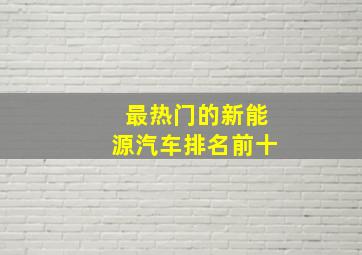 最热门的新能源汽车排名前十