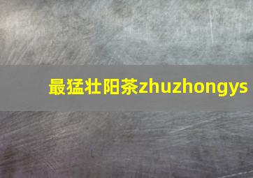 最猛壮阳茶zhuzhongys