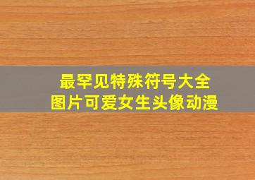 最罕见特殊符号大全图片可爱女生头像动漫