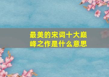 最美的宋词十大巅峰之作是什么意思