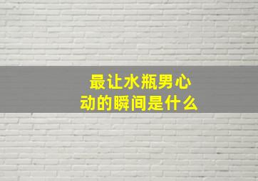 最让水瓶男心动的瞬间是什么