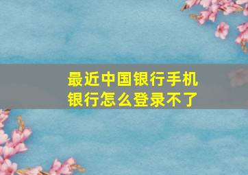 最近中国银行手机银行怎么登录不了