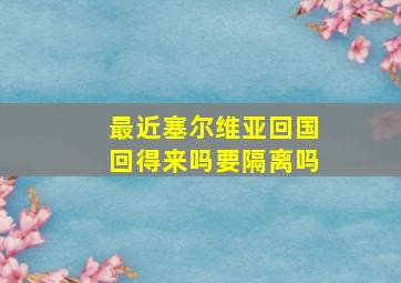 最近塞尔维亚回国回得来吗要隔离吗