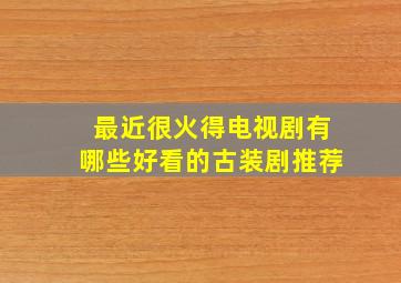 最近很火得电视剧有哪些好看的古装剧推荐