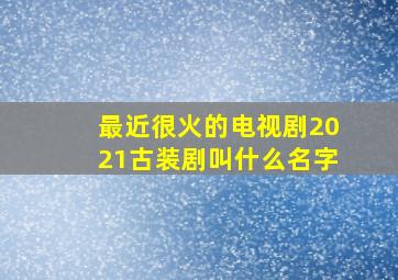 最近很火的电视剧2021古装剧叫什么名字