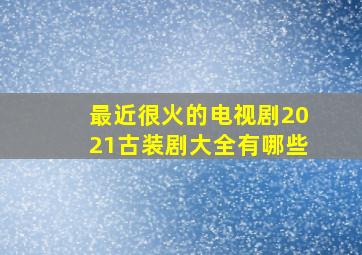 最近很火的电视剧2021古装剧大全有哪些