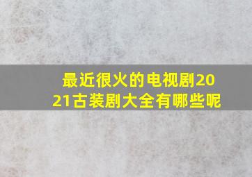 最近很火的电视剧2021古装剧大全有哪些呢