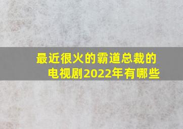 最近很火的霸道总裁的电视剧2022年有哪些