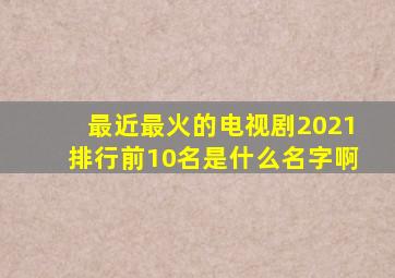 最近最火的电视剧2021排行前10名是什么名字啊