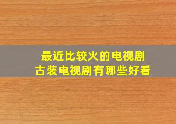 最近比较火的电视剧古装电视剧有哪些好看