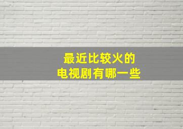 最近比较火的电视剧有哪一些