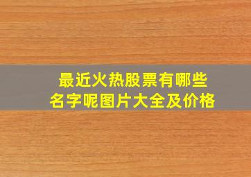 最近火热股票有哪些名字呢图片大全及价格